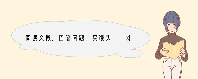 阅读文段，回答问题。买馒头　　①家后面市场里的馒头摊，做的山东大馒头非常地道，饱